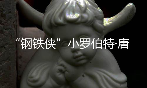 病得了罗伯小铁侠特·唐尼亡原因是 死什么父亲钢去世