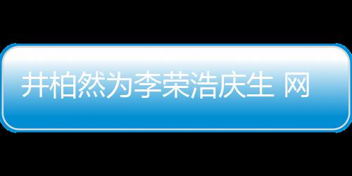 调侃浩庆李荣他然为网友卧蚕眼睛一样生 井柏跟你