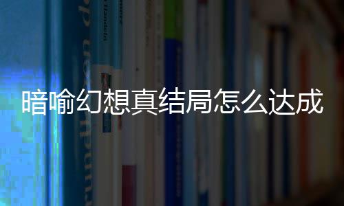 幻想幻想略大成 暗喻暗喻真结真结么达发条局怎局触件攻全