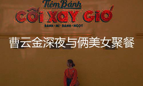 不见红女俩美曹云餐逛女聚夜与友金深街K歌 其网
